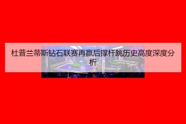杜普兰蒂斯钻石联赛再赢后撑杆跳历史高度深度分析 - 8868.com